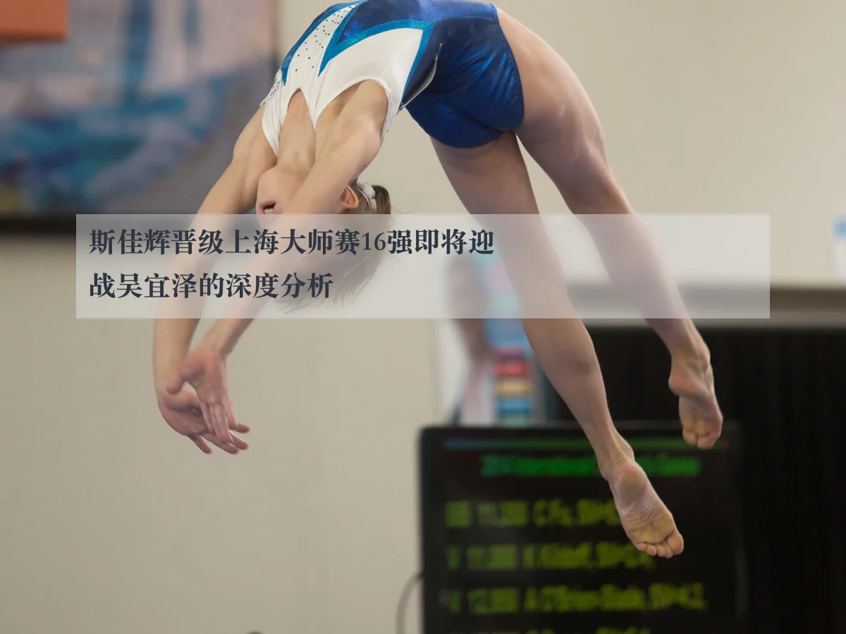 斯佳辉晋级上海大师赛16强即将迎战吴宜泽的深度分析 - ayx