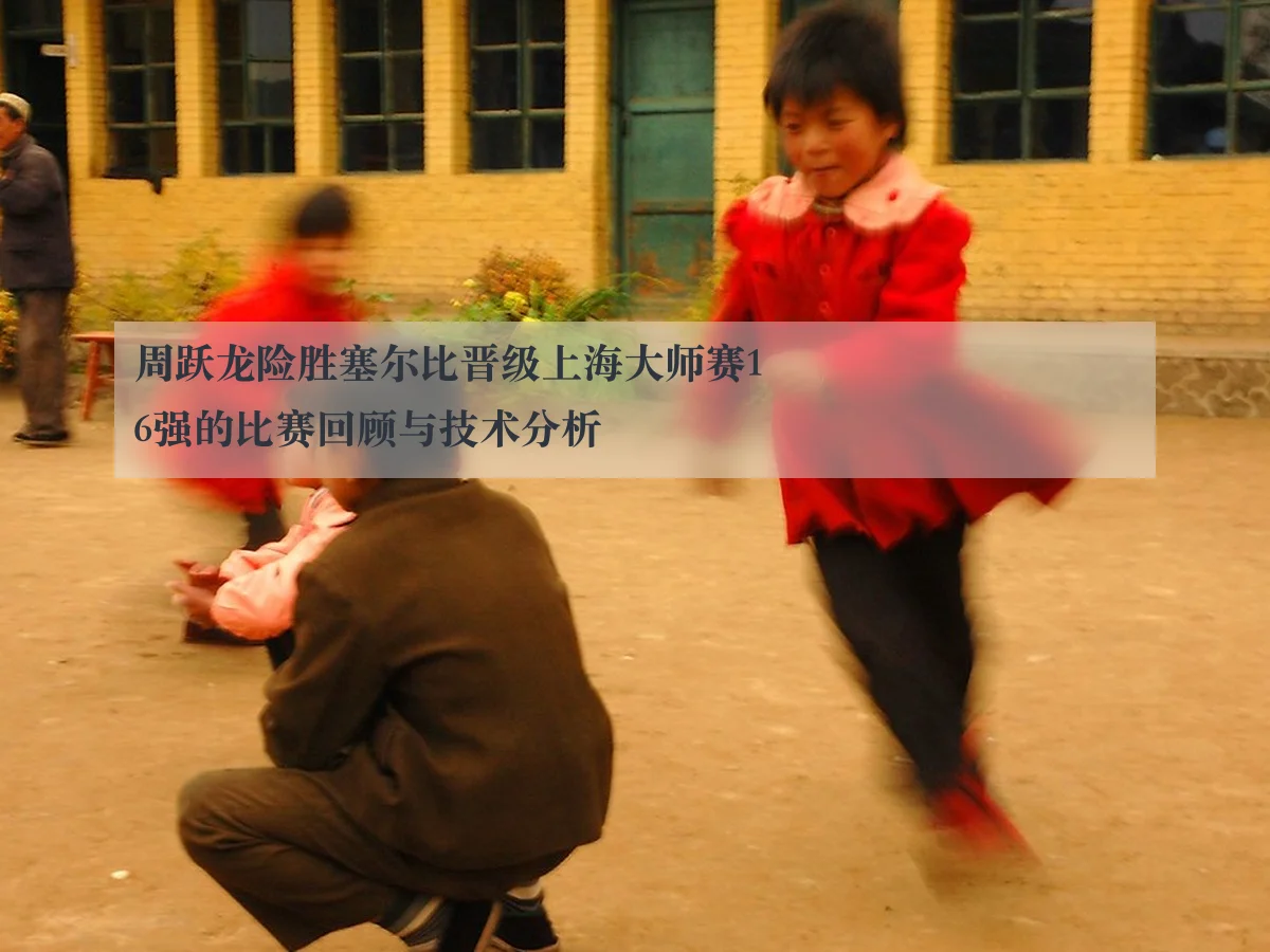 周跃龙险胜塞尔比晋级上海大师赛16强的比赛回顾与技术分析