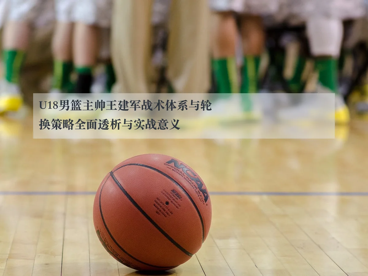 U18男篮主帅王建军战术体系与轮换策略全面透析与实战意义