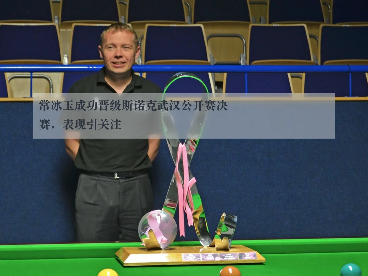 常冰玉成功晋级斯诺克武汉公开赛决赛,表现引关注